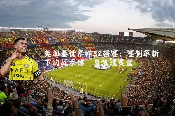 美加墨世界杯32强赛：赛制革新下的战术博弈与地理变量