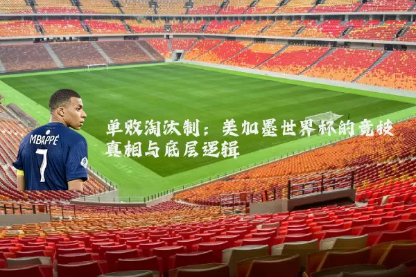 单败淘汰制：美加墨世界杯的竞技真相与底层逻辑