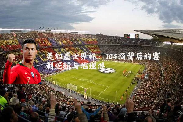 美加墨世界杯：104场背后的赛制逻辑与地理博弈