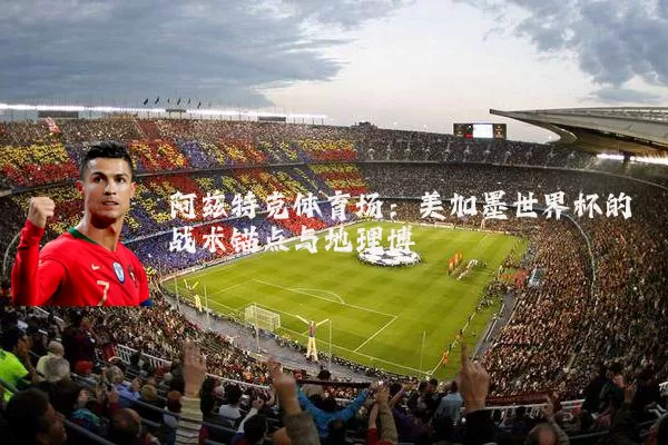 阿兹特克体育场：美加墨世界杯的战术锚点与地理博弈