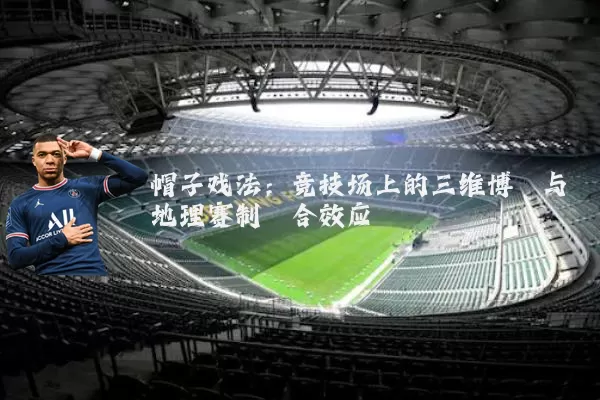 帽子戏法:竞技场上的三维博弈与地理赛制耦合效应