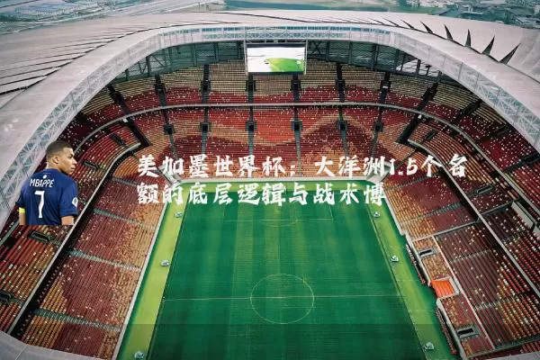 美加墨世界杯：大洋洲1.5个名额的底层逻辑与战术博弈