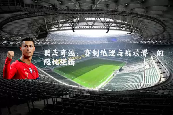 黑马奇迹:赛制地理与战术博弈的隐秘逻辑