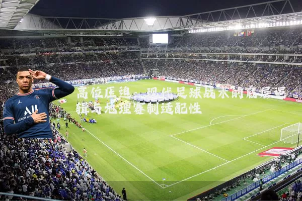 高位压迫:现代足球战术的底层逻辑与地理赛制适配性
