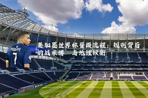 美加墨世界杯晋级流程:规则背后的战术博弈与地理权衡