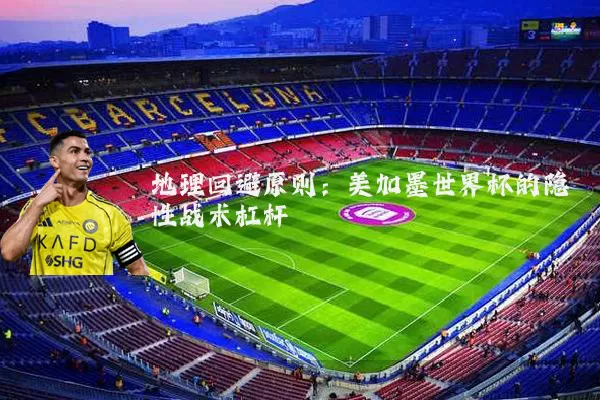 地理回避原则:美加墨世界杯的隐性战术杠杆