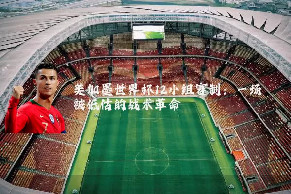 美加墨世界杯12小组赛制：一场被低估的战术革命