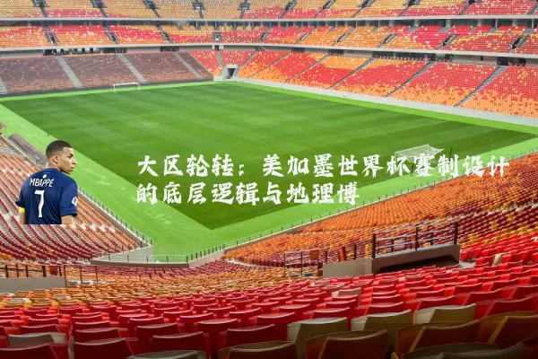 大区轮转:美加墨世界杯赛制设计的底层逻辑与地理博弈