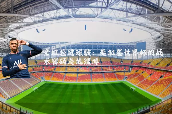全组总进球数：美加墨世界杯的战术密码与地理博弈