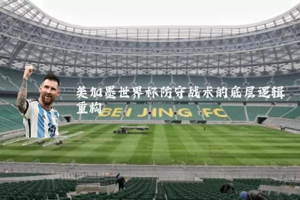 美加墨世界杯防守战术的底层逻辑重构