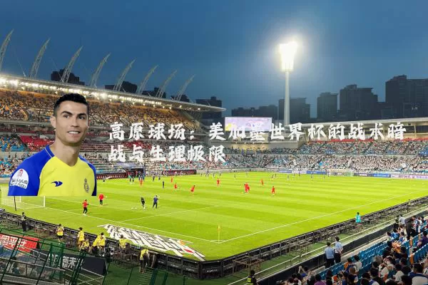 高原球场:美加墨世界杯的战术暗战与生理极限
